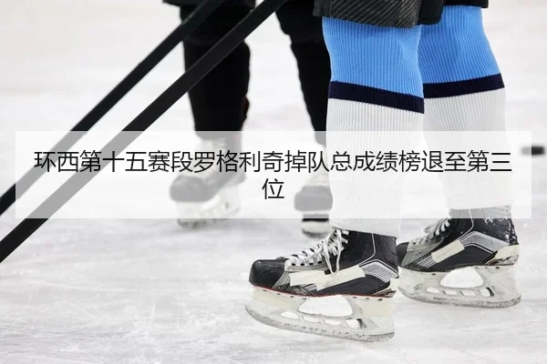环西第十五赛段罗格利奇掉队总成绩榜退至第三位